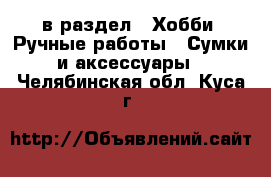  в раздел : Хобби. Ручные работы » Сумки и аксессуары . Челябинская обл.,Куса г.